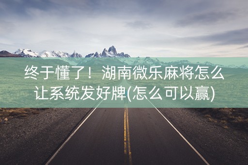 终于懂了！湖南微乐麻将怎么让系统发好牌(怎么可以赢)