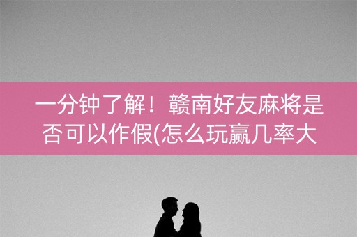 一分钟了解！赣南好友麻将是否可以作假(怎么玩赢几率大)