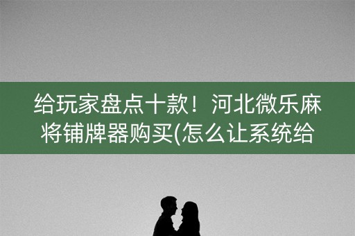 给玩家盘点十款！河北微乐麻将铺牌器购买(怎么让系统给自己好牌)