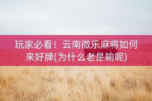 玩家必看！云南微乐麻将如何来好牌(为什么老是输呢)
