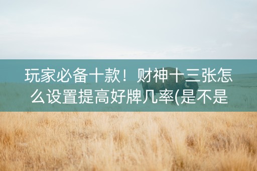玩家必备十款！财神十三张怎么设置提高好牌几率(是不是有猫腻)