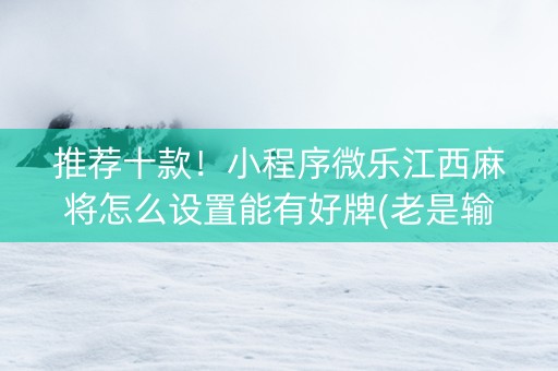 推荐十款！小程序微乐江西麻将怎么设置能有好牌(老是输怎么回事)