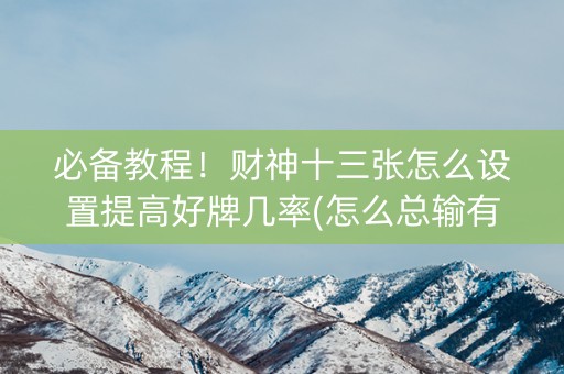 必备教程！财神十三张怎么设置提高好牌几率(怎么总输有什么猫腻)