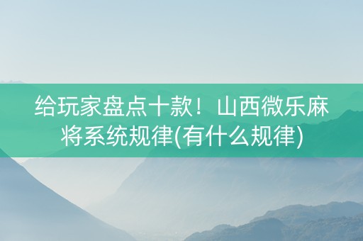 给玩家盘点十款！山西微乐麻将系统规律(有什么规律)