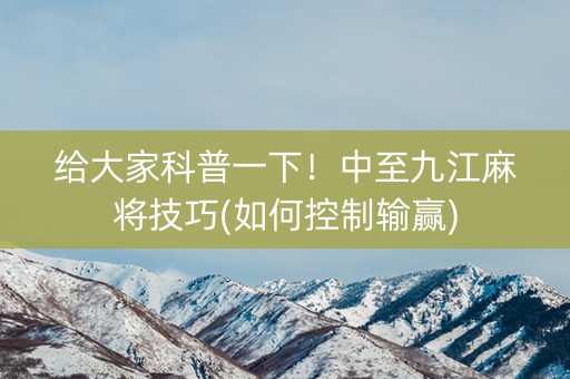 给大家科普一下！中至九江麻将技巧(如何控制输赢)