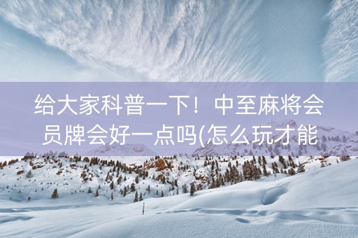 给大家科普一下！中至麻将会员牌会好一点吗(怎么玩才能赢)