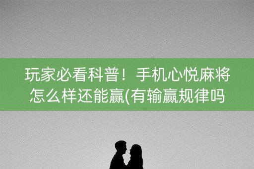 玩家必看科普！手机心悦麻将怎么样还能赢(有输赢规律吗)