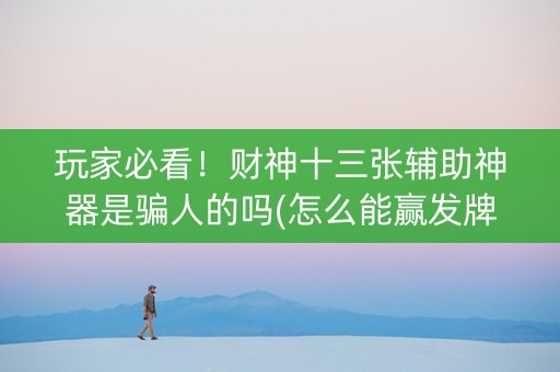 玩家必看！财神十三张辅助神器是骗人的吗(怎么能赢发牌规律)