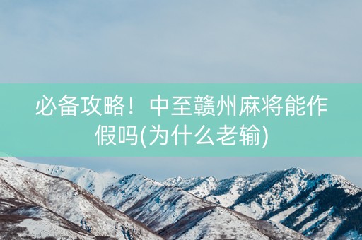 必备攻略！中至赣州麻将能作假吗(为什么老输)