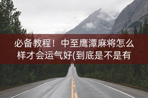 必备教程！中至鹰潭麻将怎么样才会运气好(到底是不是有挂)