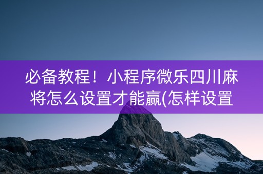 必备教程！小程序微乐四川麻将怎么设置才能赢(怎样设置拿好牌)
