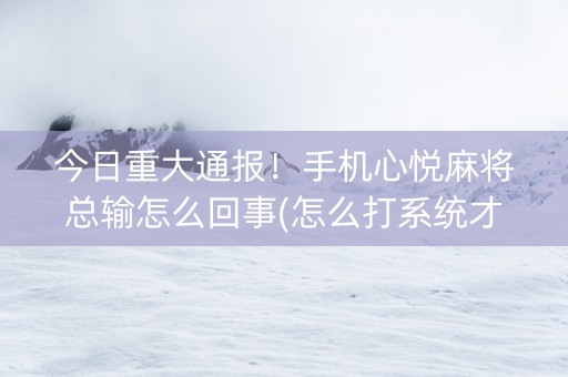 今日重大通报！手机心悦麻将总输怎么回事(怎么打系统才能给好牌)