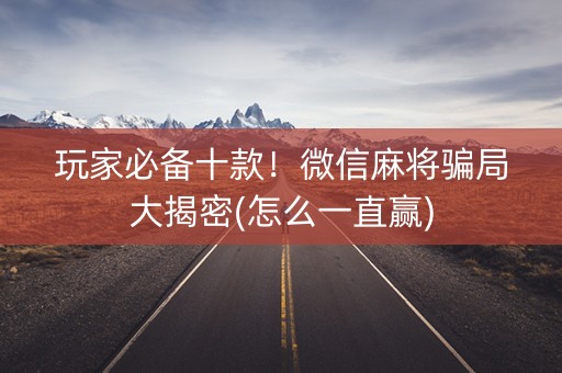 玩家必备十款！微信麻将骗局大揭密(怎么一直赢)