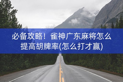 必备攻略！雀神广东麻将怎么提高胡牌率(怎么打才赢)
