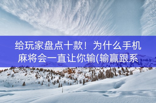给玩家盘点十款！为什么手机麻将会一直让你输(输赢跟系统有关系吗)