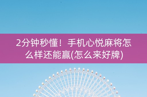 2分钟秒懂！手机心悦麻将怎么样还能赢(怎么来好牌)