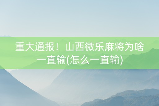 重大通报！山西微乐麻将为啥一直输(怎么一直输)
