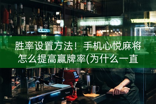 胜率设置方法！手机心悦麻将怎么提高赢牌率(为什么一直输)