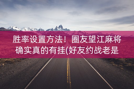 胜率设置方法！圈友望江麻将确实真的有挂(好友约战老是输)