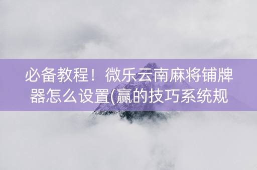 必备教程！微乐云南麻将铺牌器怎么设置(赢的技巧系统规律)