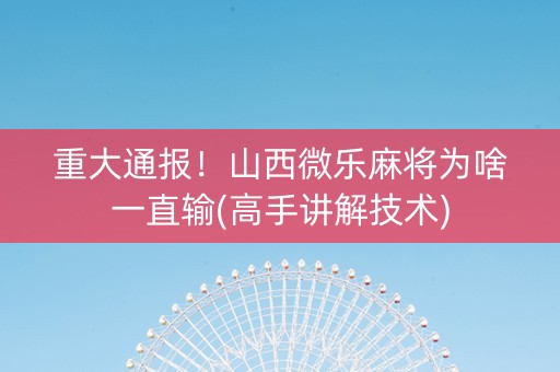 重大通报！山西微乐麻将为啥一直输(高手讲解技术)