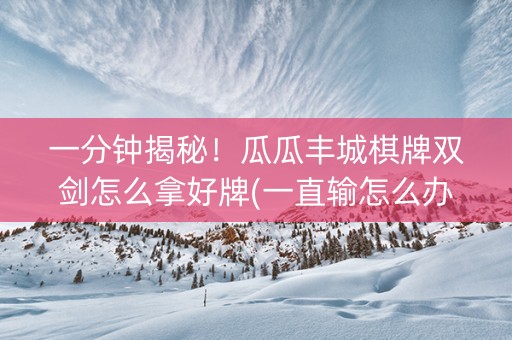 一分钟揭秘！瓜瓜丰城棋牌双剑怎么拿好牌(一直输怎么办)