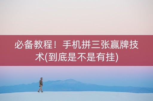 必备教程！手机拼三张赢牌技术(到底是不是有挂)