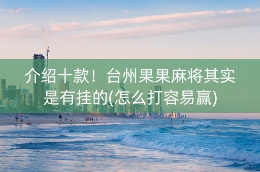 介绍十款！台州果果麻将其实是有挂的(怎么打容易赢)