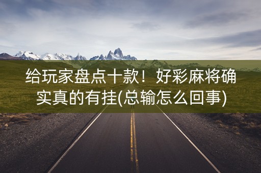 给玩家盘点十款！好彩麻将确实真的有挂(总输怎么回事)