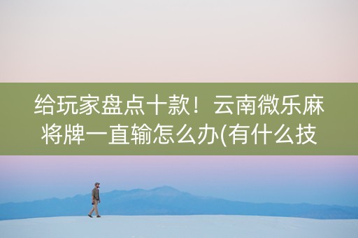 给玩家盘点十款！云南微乐麻将牌一直输怎么办(有什么技巧)