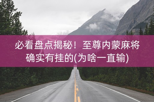 必看盘点揭秘！至尊内蒙麻将确实有挂的(为啥一直输)