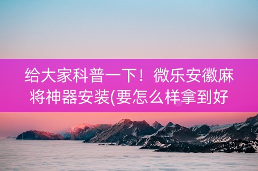 给大家科普一下！微乐安徽麻将神器安装(要怎么样拿到好牌)