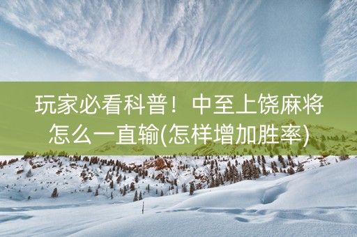玩家必看科普！中至上饶麻将怎么一直输(怎样增加胜率)
