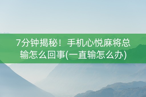 7分钟揭秘！手机心悦麻将总输怎么回事(一直输怎么办)