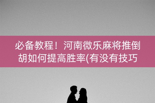 必备教程！河南微乐麻将推倒胡如何提高胜率(有没有技巧)