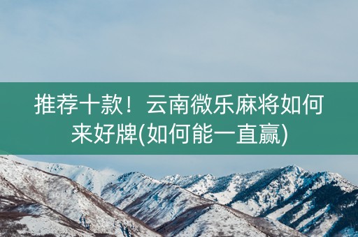 推荐十款！云南微乐麻将如何来好牌(如何能一直赢)