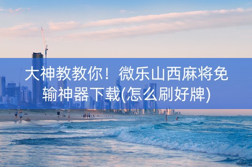 大神教教你！微乐山西麻将免输神器下载(怎么刷好牌)