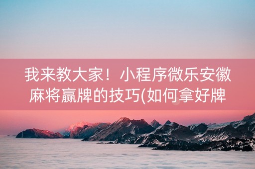 我来教大家！小程序微乐安徽麻将赢牌的技巧(如何拿好牌)