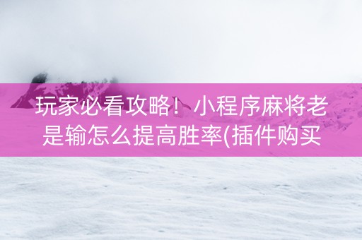 玩家必看攻略！小程序麻将老是输怎么提高胜率(插件购买输赢规律)