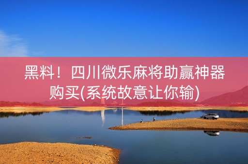 黑料！四川微乐麻将助赢神器购买(系统故意让你输)