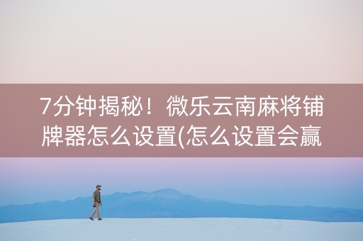 7分钟揭秘！微乐云南麻将铺牌器怎么设置(怎么设置会赢)
