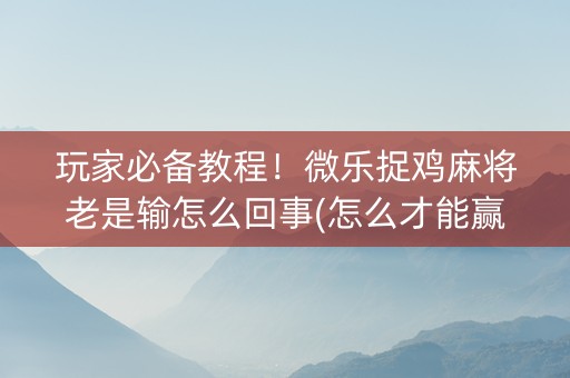 玩家必备教程！微乐捉鸡麻将老是输怎么回事(怎么才能赢)