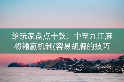 给玩家盘点十款！中至九江麻将输赢机制(容易胡牌的技巧)