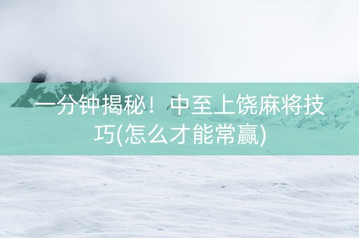一分钟揭秘！中至上饶麻将技巧(怎么才能常赢)