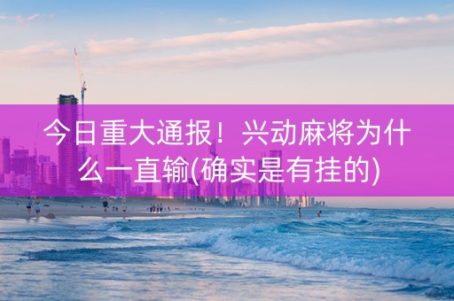 今日重大通报！兴动麻将为什么一直输(确实是有挂的)