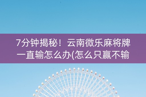 7分钟揭秘！云南微乐麻将牌一直输怎么办(怎么只赢不输)