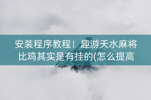 安装程序教程！趣游天水麻将比鸡其实是有挂的(怎么提高好牌几率)