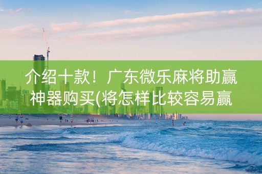 介绍十款！广东微乐麻将助赢神器购买(将怎样比较容易赢)