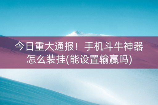 今日重大通报！手机斗牛神器怎么装挂(能设置输赢吗)