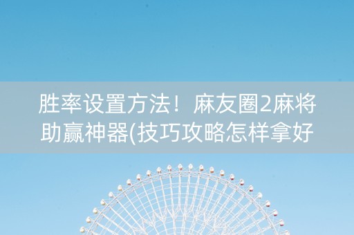 胜率设置方法！麻友圈2麻将助赢神器(技巧攻略怎样拿好牌)